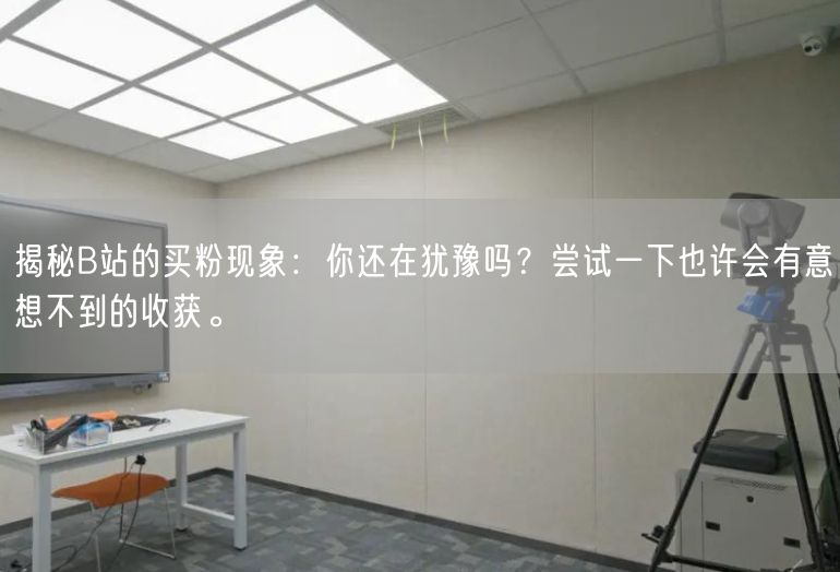 揭秘B站的买粉现象：你还在犹豫吗？尝试一下也许会有意想不到的收获。