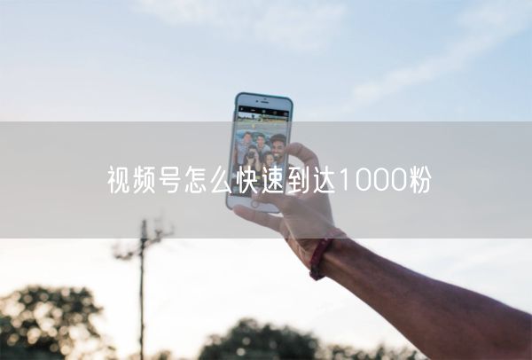 视频号怎么快速到达1000粉